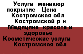 Услуги, маникюр, покрытие › Цена ­ 250 - Костромская обл., Костромской р-н Медицина, красота и здоровье » Косметические услуги   . Костромская обл.